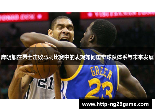库明加在勇士击败马刺比赛中的表现如何重塑球队体系与未来发展