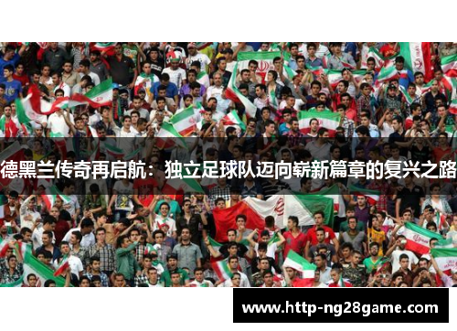 德黑兰传奇再启航：独立足球队迈向崭新篇章的复兴之路