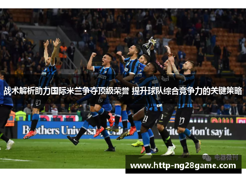 战术解析助力国际米兰争夺顶级荣誉 提升球队综合竞争力的关键策略 战术解析助力国际米兰争夺顶级荣誉 提升球队综合竞争力的关键策略