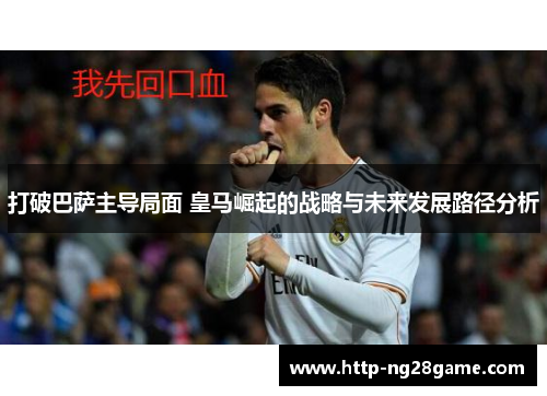 打破巴萨主导局面 皇马崛起的战略与未来发展路径分析 打破巴萨主导局面 皇马崛起的战略与未来发展路径分析
