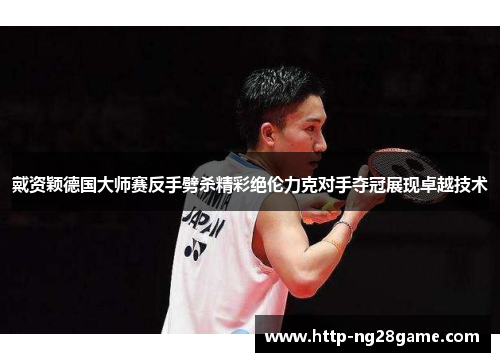 戴资颖德国大师赛反手劈杀精彩绝伦力克对手夺冠展现卓越技术 戴资颖德国大师赛反手劈杀精彩绝伦力克对手夺冠展现卓越技术