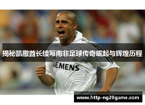 揭秘凯撒酋长续写南非足球传奇崛起与辉煌历程