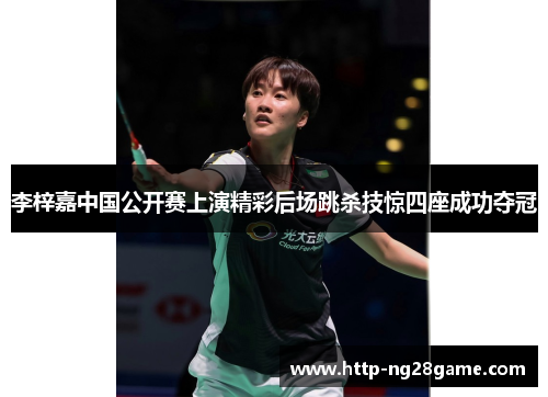 李梓嘉中国公开赛上演精彩后场跳杀技惊四座成功夺冠 李梓嘉中国公开赛上演精彩后场跳杀技惊四座成功夺冠