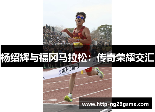 杨绍辉与福冈马拉松:传奇荣耀交汇 杨绍辉与福冈马拉松:传奇荣耀交汇