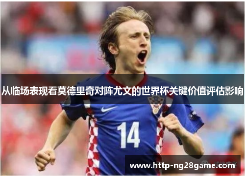 从临场表现看莫德里奇对阵尤文的世界杯关键价值评估影响 从临场表现看莫德里奇对阵尤文的世界杯关键价值评估影响