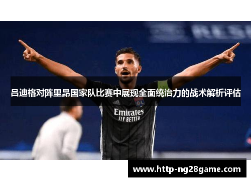 吕迪格对阵里昂国家队比赛中展现全面统治力的战术解析评估 吕迪格对阵里昂国家队比赛中展现全面统治力的战术解析评估