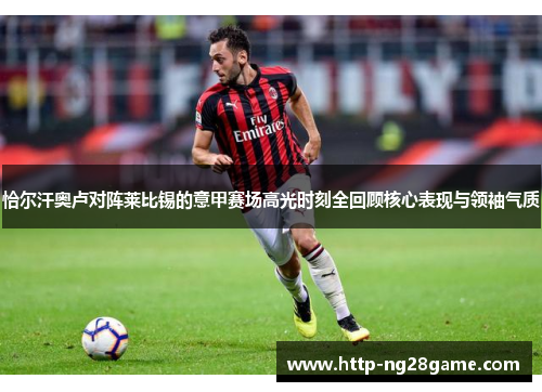 恰尔汗奥卢对阵莱比锡的意甲赛场高光时刻全回顾核心表现与领袖气质