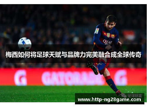 梅西如何将足球天赋与品牌力完美融合成全球传奇