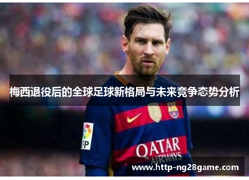 梅西退役后的全球足球新格局与未来竞争态势分析