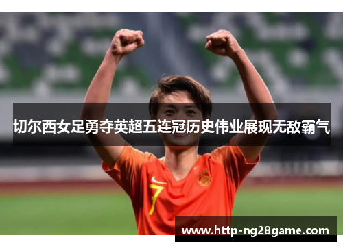 切尔西女足勇夺英超五连冠历史伟业展现无敌霸气