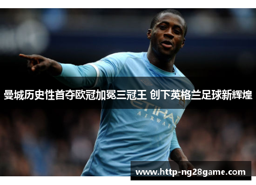 曼城历史性首夺欧冠加冕三冠王 创下英格兰足球新辉煌