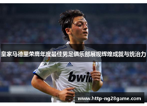 皇家马德里荣膺年度最佳男足俱乐部展现辉煌成就与统治力