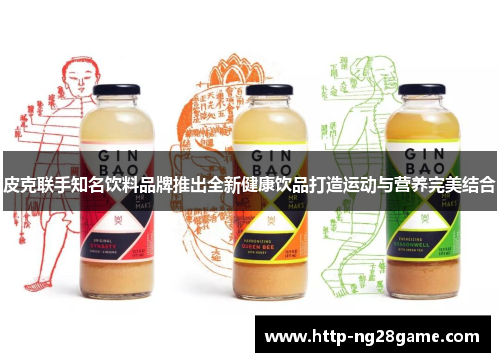 皮克联手知名饮料品牌推出全新健康饮品打造运动与营养完美结合