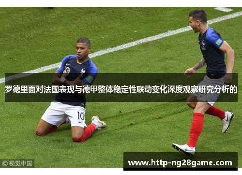 罗德里面对法国表现与德甲整体稳定性联动变化深度观察研究分析的 罗德里面对法国表现与德甲整体稳定性联动变化深度观察研究分析的