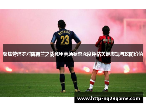 聚焦劳塔罗对阵荷兰之战意甲赛场状态深度评估关键表现与攻防价值