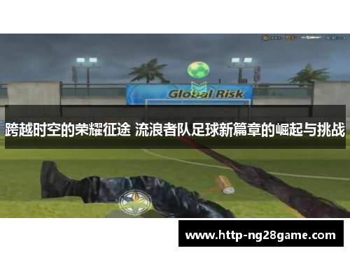 跨越时空的荣耀征途 流浪者队足球新篇章的崛起与挑战 跨越时空的荣耀征途 流浪者队足球新篇章的崛起与挑战
