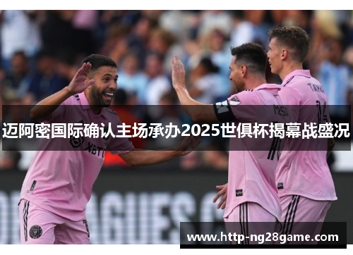 迈阿密国际确认主场承办2025世俱杯揭幕战盛况 迈阿密国际确认主场承办2025世俱杯揭幕战盛况