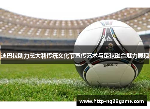 迪巴拉助力意大利传统文化节宣传艺术与足球融合魅力展现 迪巴拉助力意大利传统文化节宣传艺术与足球融合魅力展现