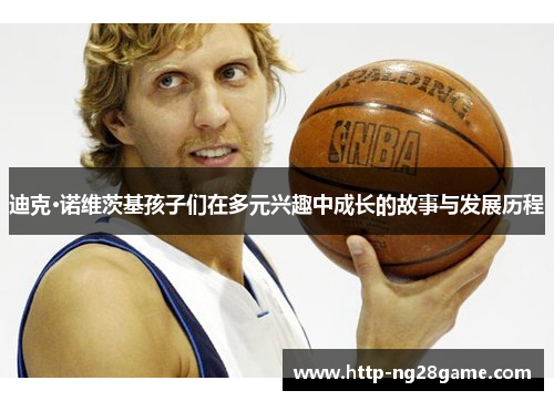 迪克·诺维茨基孩子们在多元兴趣中成长的故事与发展历程 迪克·诺维茨基孩子们在多元兴趣中成长的故事与发展历程