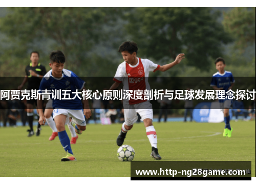 阿贾克斯青训五大核心原则深度剖析与足球发展理念探讨 阿贾克斯青训五大核心原则深度剖析与足球发展理念探讨