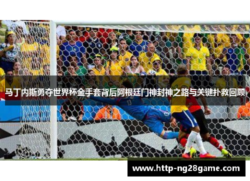 马丁内斯勇夺世界杯金手套背后阿根廷门神封神之路与关键扑救回顾 马丁内斯勇夺世界杯金手套背后阿根廷门神封神之路与关键扑救回顾