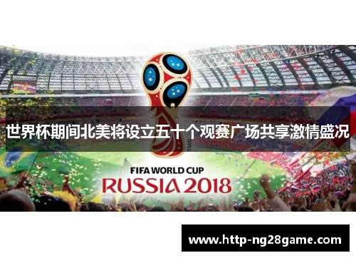 世界杯期间北美将设立五十个观赛广场共享激情盛况 世界杯期间北美将设立五十个观赛广场共享激情盛况