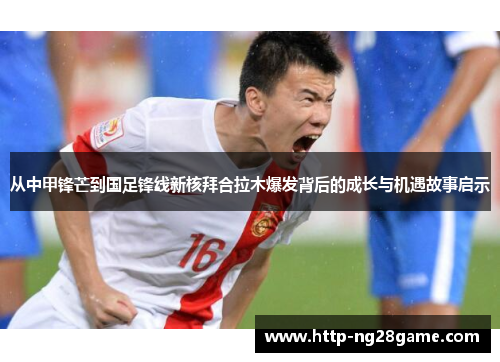 从中甲锋芒到国足锋线新核拜合拉木爆发背后的成长与机遇故事启示 从中甲锋芒到国足锋线新核拜合拉木爆发背后的成长与机遇故事启示
