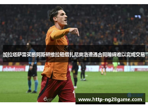 加拉塔萨雷买断阿斯顿维拉租借扎尼奥洛遭遇合同障碍难以完成交易 加拉塔萨雷买断阿斯顿维拉租借扎尼奥洛遭遇合同障碍难以完成交易